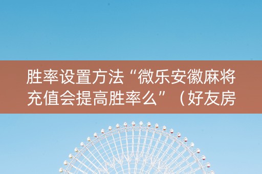 胜率设置方法“微乐安徽麻将充值会提高胜率么”（好友房怎么才能赢)