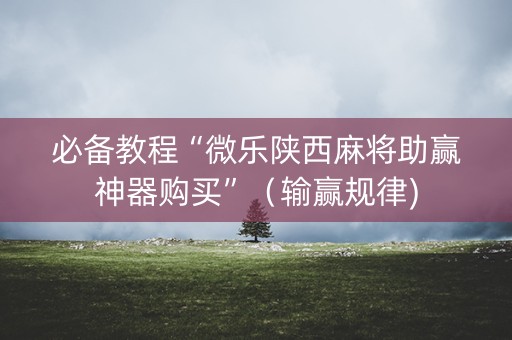 必备教程“微乐陕西麻将助赢神器购买”（输赢规律)
