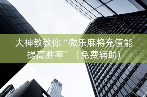 大神教教你“微乐麻将充值能提高胜率”（免费辅助)