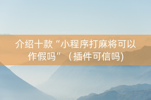 介绍十款“小程序打麻将可以作假吗”（插件可信吗)
