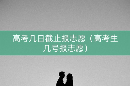 高考几日截止报志愿（高考生几号报志愿）