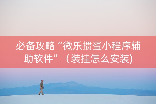 必备攻略“微乐掼蛋小程序辅助软件”（装挂怎么安装)