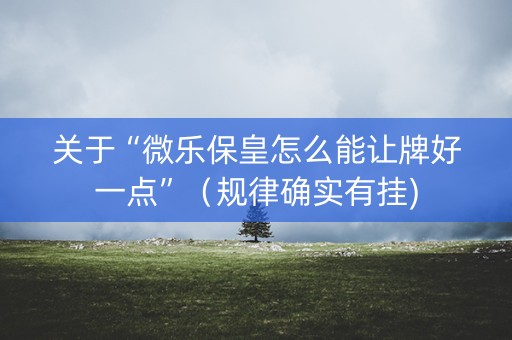 关于“微乐保皇怎么能让牌好一点”（规律确实有挂)