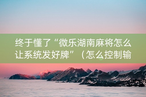 终于懂了“微乐湖南麻将怎么让系统发好牌”（怎么控制输赢)