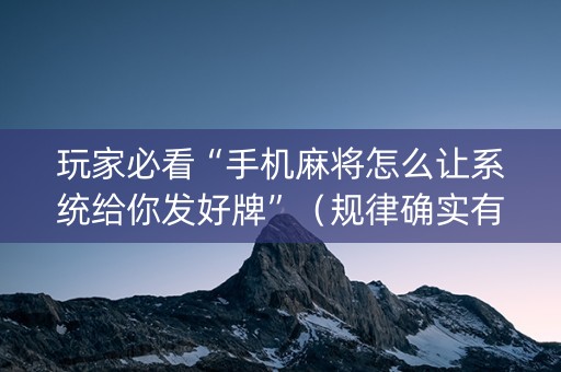 玩家必看“手机麻将怎么让系统给你发好牌”（规律确实有挂)