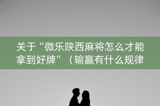 关于“微乐陕西麻将怎么才能拿到好牌”（输赢有什么规律)