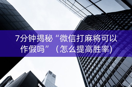 7分钟揭秘“微信打麻将可以作假吗”（怎么提高胜率)