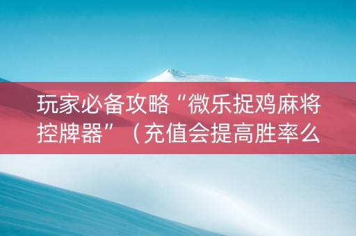 玩家必备攻略“微乐捉鸡麻将控牌器”（充值会提高胜率么)