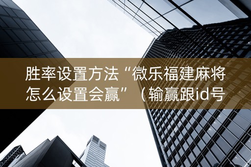胜率设置方法“微乐福建麻将怎么设置会赢”（输赢跟id号有关系吗)