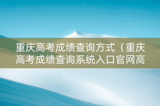 重庆高考成绩查询方式（重庆高考成绩查询系统入口官网高考录取）