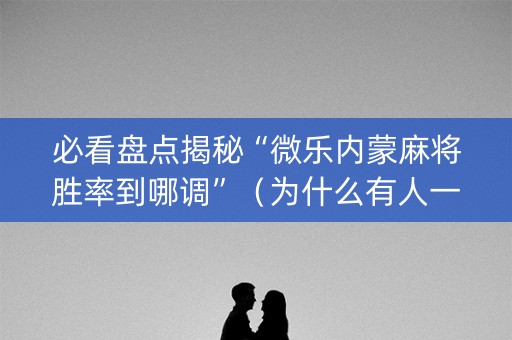必看盘点揭秘“微乐内蒙麻将胜率到哪调”（为什么有人一直赢)
