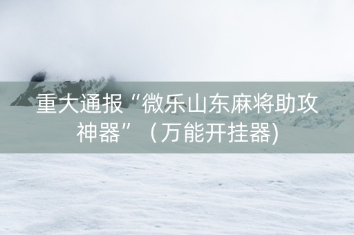 重大通报“微乐山东麻将助攻神器”（万能开挂器)