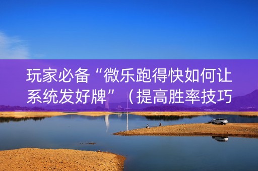 玩家必备“微乐跑得快如何让系统发好牌”（提高胜率技巧)
