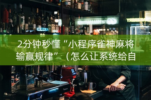 2分钟秒懂“小程序雀神麻将输赢规律”（怎么让系统给自己好牌)