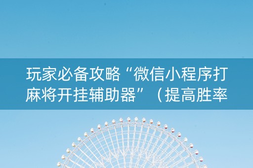玩家必备攻略“微信小程序打麻将开挂辅助器”（提高胜率技巧)
