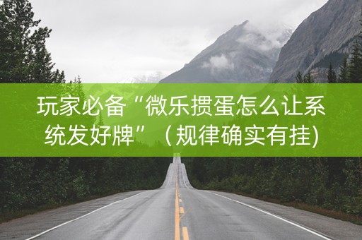 玩家必备“微乐掼蛋怎么让系统发好牌”（规律确实有挂)