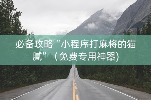 必备攻略“小程序打麻将的猫腻”（免费专用神器)