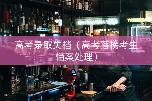高考录取失档（高考落榜考生档案处理）