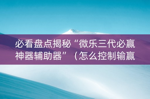 必看盘点揭秘“微乐三代必赢神器辅助器”（怎么控制输赢)