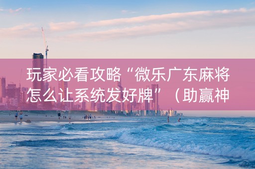 玩家必看攻略“微乐广东麻将怎么让系统发好牌”（助赢神器购买)