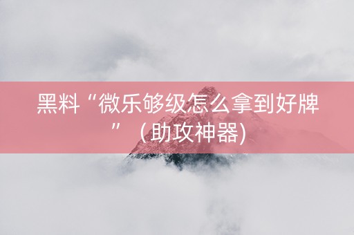 黑料“微乐够级怎么拿到好牌”（助攻神器)