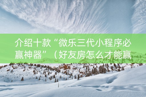介绍十款“微乐三代小程序必赢神器”（好友房怎么才能赢)