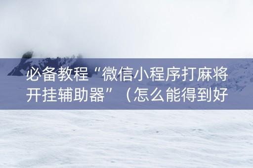 必备教程“微信小程序打麻将开挂辅助器”（怎么能得到好牌)