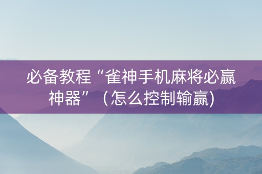 必备教程“雀神手机麻将必赢神器”（怎么控制输赢)