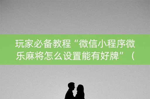 玩家必备教程“微信小程序微乐麻将怎么设置能有好牌”（可以设置输赢吗)