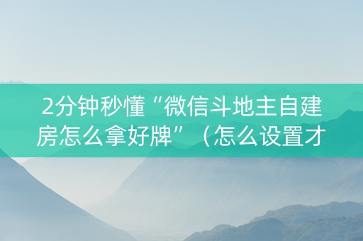 2分钟秒懂“微信斗地主自建房怎么拿好牌”（怎么设置才能赢)