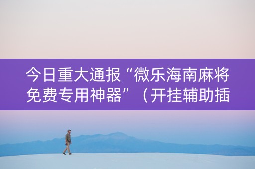 今日重大通报“微乐海南麻将免费专用神器”（开挂辅助插件)