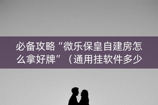 必备攻略“微乐保皇自建房怎么拿好牌”（通用挂软件多少钱)