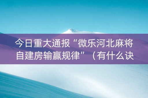今日重大通报“微乐河北麻将自建房输赢规律”（有什么诀窍)