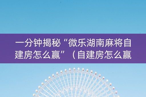 一分钟揭秘“微乐湖南麻将自建房怎么赢”（自建房怎么赢)