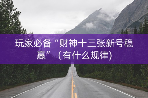 玩家必备“财神十三张新号稳赢”（有什么规律)