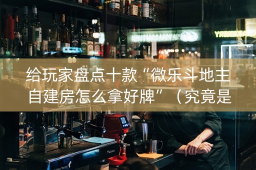 给玩家盘点十款“微乐斗地主自建房怎么拿好牌”（究竟是不是有挂)