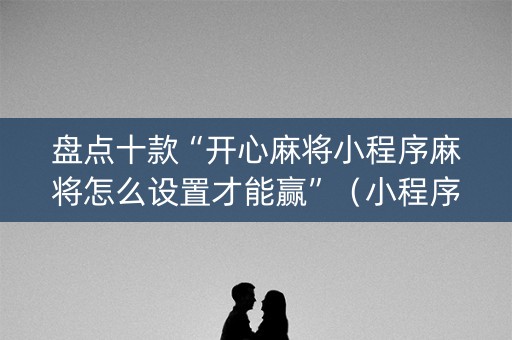 盘点十款“开心麻将小程序麻将怎么设置才能赢”（小程序怎么才会赢)