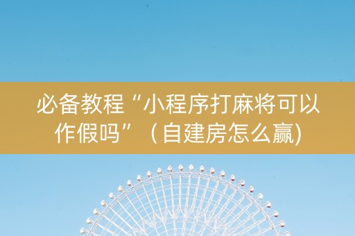 必备教程“小程序打麻将可以作假吗”（自建房怎么赢)