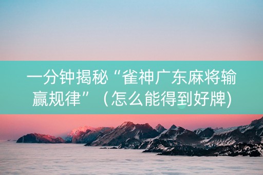 一分钟揭秘“雀神广东麻将输赢规律”（怎么能得到好牌)