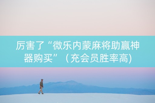 厉害了“微乐内蒙麻将助赢神器购买”（充会员胜率高)