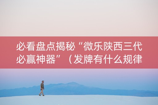 必看盘点揭秘“微乐陕西三代必赢神器”（发牌有什么规律吗)