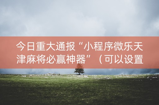 今日重大通报“小程序微乐天津麻将必赢神器”（可以设置输赢吗)