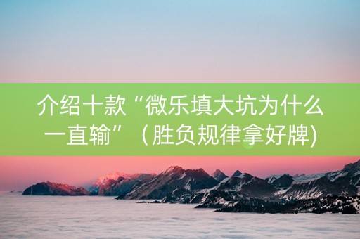 介绍十款“微乐填大坑为什么一直输”（胜负规律拿好牌)