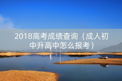 2018高考成绩查询（成人初中升高中怎么报考）