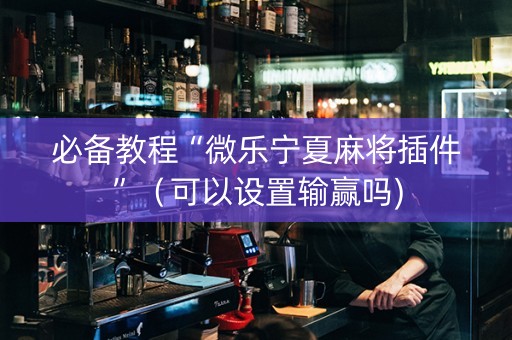 必备教程“微乐宁夏麻将插件”（可以设置输赢吗)