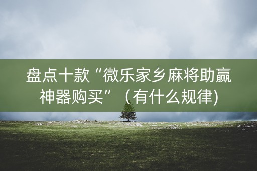 盘点十款“微乐家乡麻将助赢神器购买”（有什么规律)