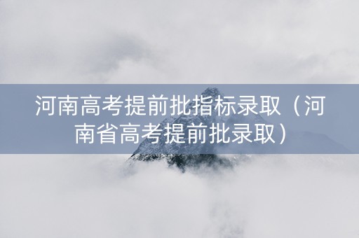 河南高考提前批指标录取（河南省高考提前批录取）