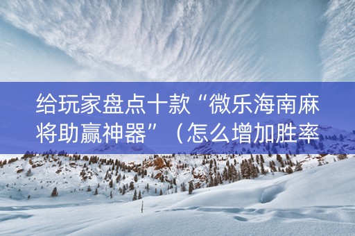 给玩家盘点十款“微乐海南麻将助赢神器”（怎么增加胜率)