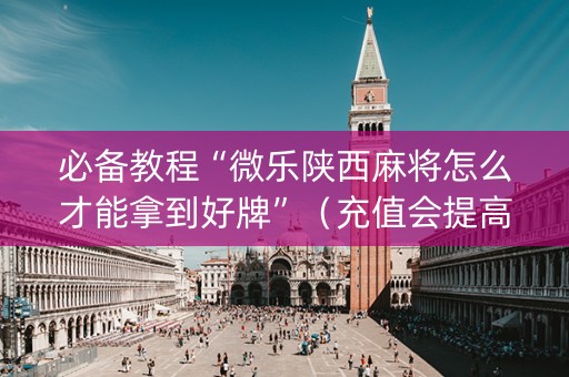 必备教程“微乐陕西麻将怎么才能拿到好牌”（充值会提高胜率么)