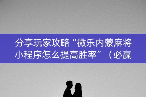分享玩家攻略“微乐内蒙麻将小程序怎么提高胜率”（必赢神器免费安装)